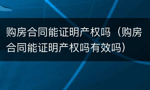 购房合同能证明产权吗（购房合同能证明产权吗有效吗）