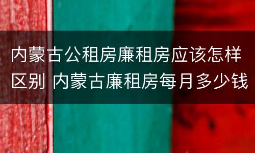 内蒙古公租房廉租房应该怎样区别 内蒙古廉租房每月多少钱