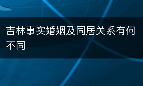 吉林事实婚姻及同居关系有何不同