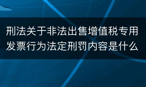 刑法关于非法出售增值税专用发票行为法定刑罚内容是什么