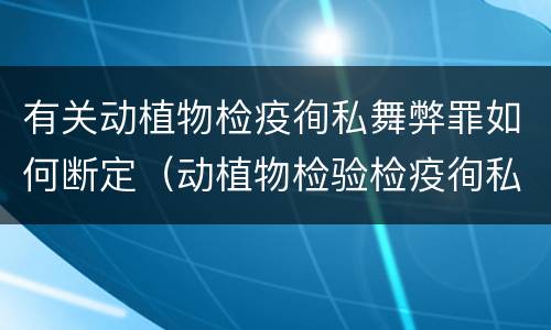 有关动植物检疫徇私舞弊罪如何断定（动植物检验检疫徇私舞弊罪）
