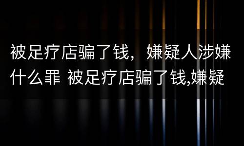 被足疗店骗了钱，嫌疑人涉嫌什么罪 被足疗店骗了钱,嫌疑人涉嫌什么罪行