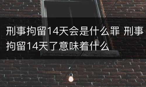 刑事拘留14天会是什么罪 刑事拘留14天了意味着什么