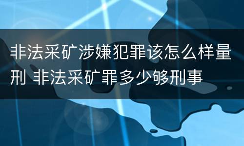 非法采矿涉嫌犯罪该怎么样量刑 非法采矿罪多少够刑事