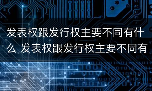 发表权跟发行权主要不同有什么 发表权跟发行权主要不同有什么意义