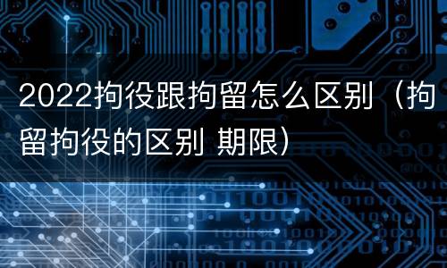 2022拘役跟拘留怎么区别（拘留拘役的区别 期限）