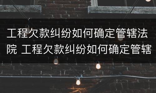 工程欠款纠纷如何确定管辖法院 工程欠款纠纷如何确定管辖法院判决