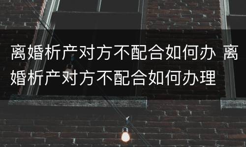 离婚析产对方不配合如何办 离婚析产对方不配合如何办理