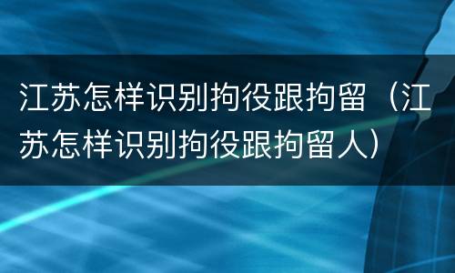 江苏怎样识别拘役跟拘留（江苏怎样识别拘役跟拘留人）