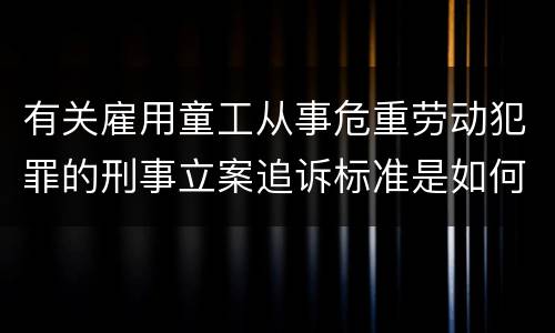 有关雇用童工从事危重劳动犯罪的刑事立案追诉标准是如何规定