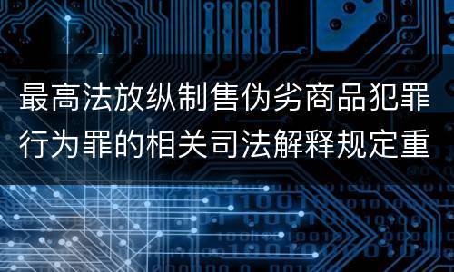 最高法放纵制售伪劣商品犯罪行为罪的相关司法解释规定重要内容包括什么