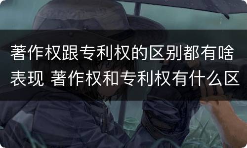 著作权跟专利权的区别都有啥表现 著作权和专利权有什么区别