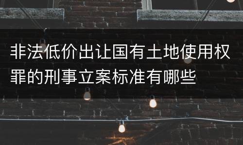 非法低价出让国有土地使用权罪的刑事立案标准有哪些