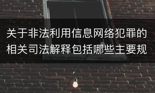 关于非法利用信息网络犯罪的相关司法解释包括哪些主要规定