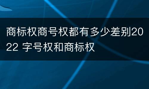 商标权商号权都有多少差别2022 字号权和商标权