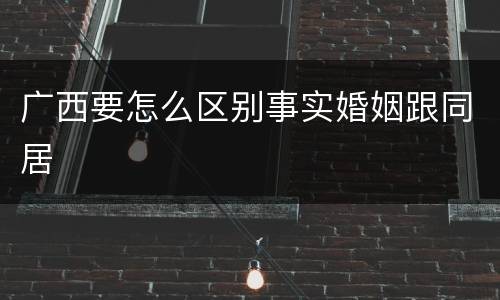 广西要怎么区别事实婚姻跟同居