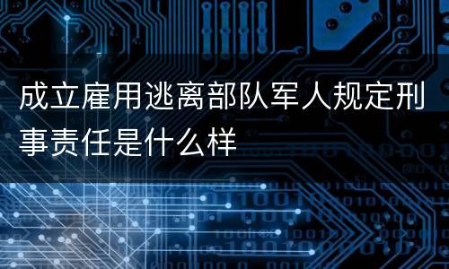 成立雇用逃离部队军人规定刑事责任是什么样