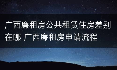 广西廉租房公共租赁住房差别在哪 广西廉租房申请流程