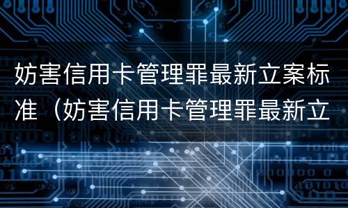 妨害信用卡管理罪最新立案标准（妨害信用卡管理罪最新立案标准是）