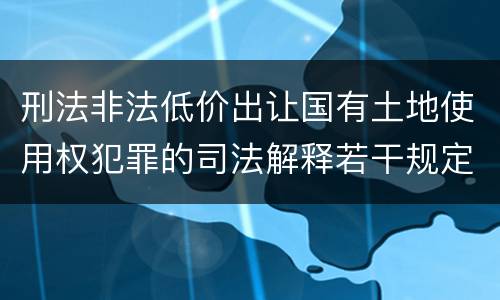 刑法非法低价出让国有土地使用权犯罪的司法解释若干规定