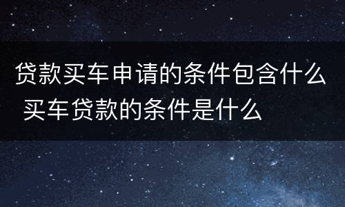 贷款买车申请的条件包含什么 买车贷款的条件是什么