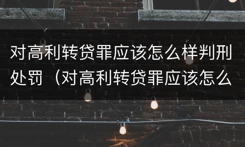 对高利转贷罪应该怎么样判刑处罚（对高利转贷罪应该怎么样判刑处罚决定）