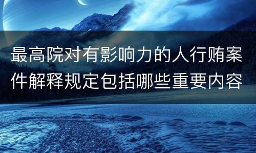 最高院对有影响力的人行贿案件解释规定包括哪些重要内容