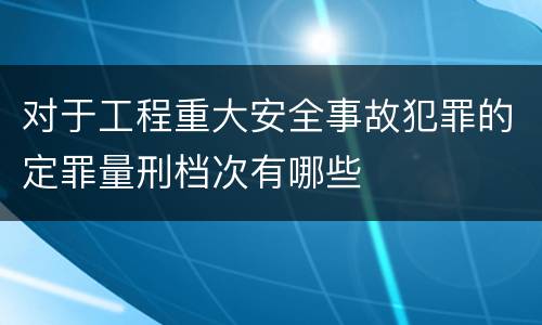 对于工程重大安全事故犯罪的定罪量刑档次有哪些