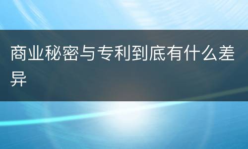 商业秘密与专利到底有什么差异