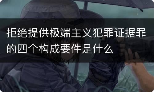 拒绝提供极端主义犯罪证据罪的四个构成要件是什么