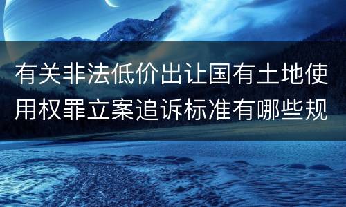 有关非法低价出让国有土地使用权罪立案追诉标准有哪些规定