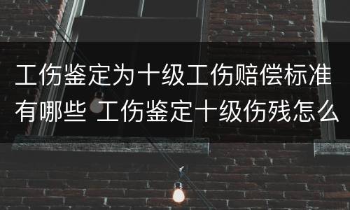 工伤鉴定为十级工伤赔偿标准有哪些 工伤鉴定十级伤残怎么赔