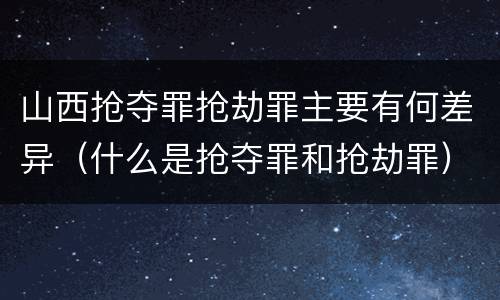 山西抢夺罪抢劫罪主要有何差异（什么是抢夺罪和抢劫罪）