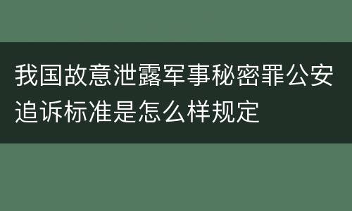 我国故意泄露军事秘密罪公安追诉标准是怎么样规定