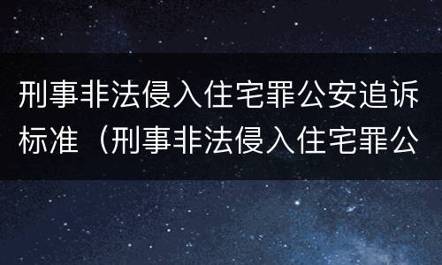 刑事非法侵入住宅罪公安追诉标准（刑事非法侵入住宅罪公安追诉标准是多少）