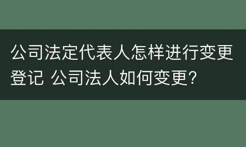 公司法定代表人怎样进行变更登记 公司法人如何变更?