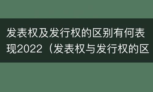 发表权及发行权的区别有何表现2022（发表权与发行权的区别）