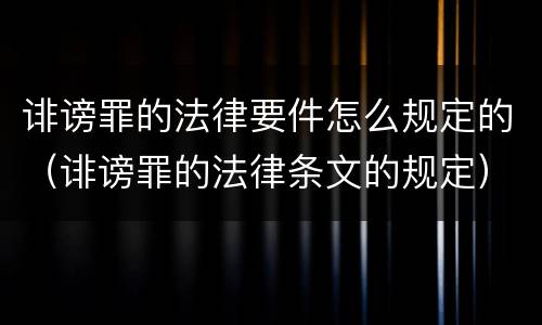 诽谤罪的法律要件怎么规定的（诽谤罪的法律条文的规定）