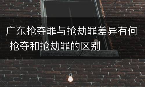 广东抢夺罪与抢劫罪差异有何 抢夺和抢劫罪的区别