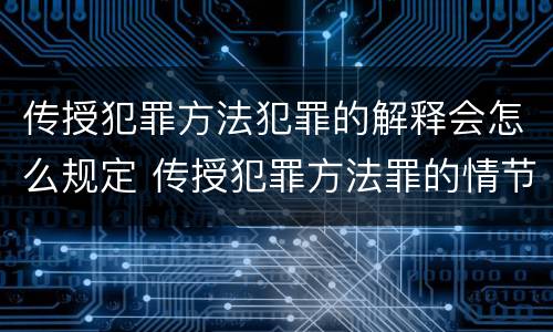 传授犯罪方法犯罪的解释会怎么规定 传授犯罪方法罪的情节认定