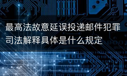 最高法故意延误投递邮件犯罪司法解释具体是什么规定