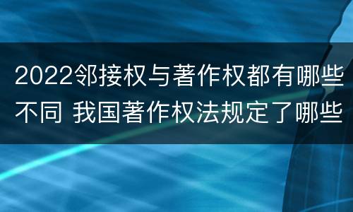 2022邻接权与著作权都有哪些不同 我国著作权法规定了哪些邻接权?邻接权的保护期多长?