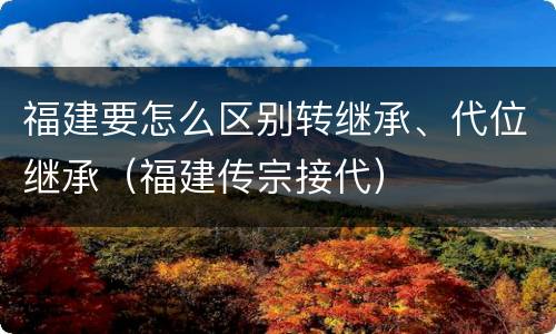 福建要怎么区别转继承、代位继承（福建传宗接代）