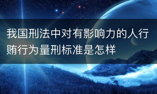 我国刑法中对有影响力的人行贿行为量刑标准是怎样