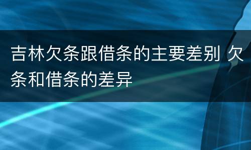 吉林欠条跟借条的主要差别 欠条和借条的差异