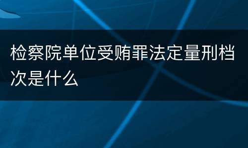 检察院单位受贿罪法定量刑档次是什么