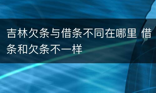 吉林欠条与借条不同在哪里 借条和欠条不一样