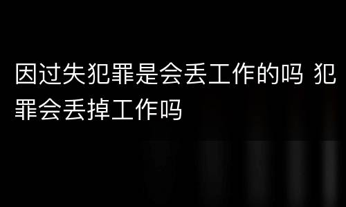 因过失犯罪是会丢工作的吗 犯罪会丢掉工作吗