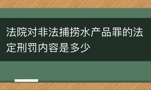 法院对非法捕捞水产品罪的法定刑罚内容是多少