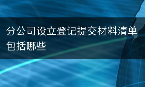 分公司设立登记提交材料清单包括哪些